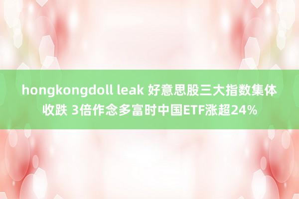 hongkongdoll leak 好意思股三大指数集体收跌 3倍作念多富时中国ETF涨超24%