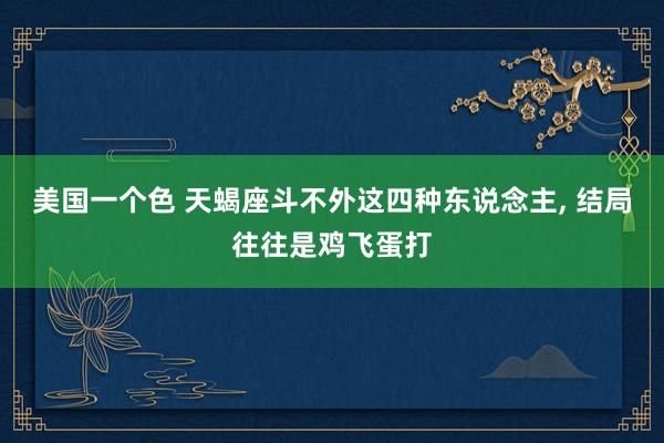 美国一个色 天蝎座斗不外这四种东说念主， 结局往往是鸡飞蛋打