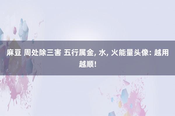 麻豆 周处除三害 五行属金， 水， 火能量头像: 越用越顺!