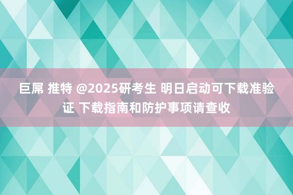 巨屌 推特 @2025研考生 明日启动可下载准验证 下载指南和防护事项请查收