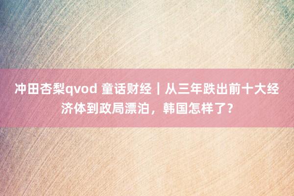 冲田杏梨qvod 童话财经｜从三年跌出前十大经济体到政局漂泊，韩国怎样了？