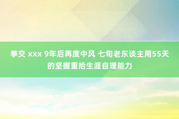 拳交 xxx 9年后再度中风 七旬老东谈主用55天的坚握重拾生涯自理能力