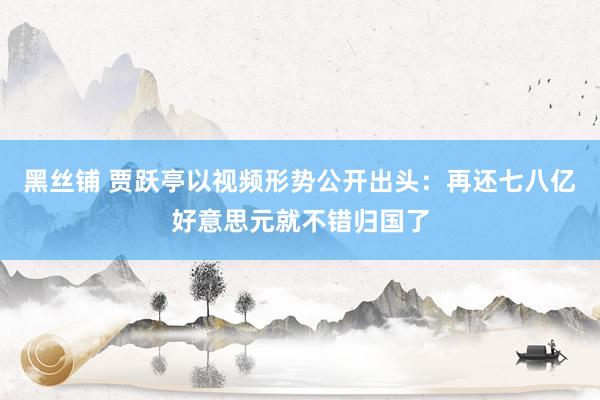 黑丝铺 贾跃亭以视频形势公开出头：再还七八亿好意思元就不错归国了