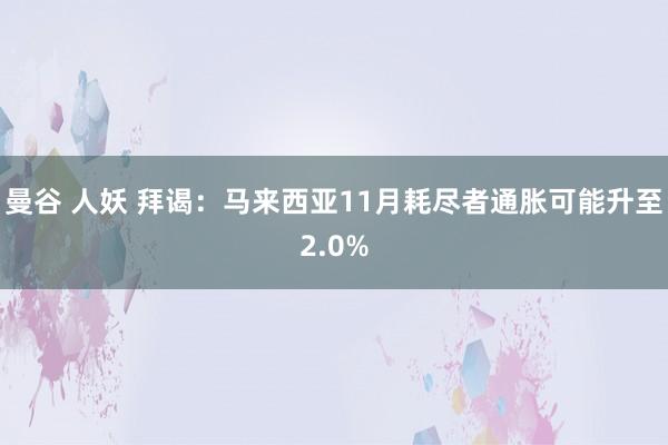 曼谷 人妖 拜谒：马来西亚11月耗尽者通胀可能升至2.0%