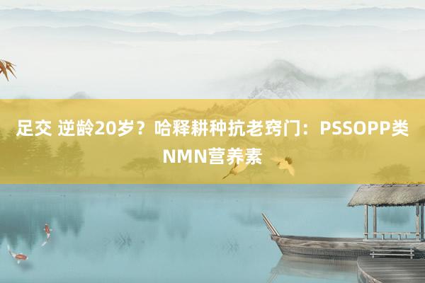 足交 逆龄20岁？哈释耕种抗老窍门：PSSOPP类NMN营养素