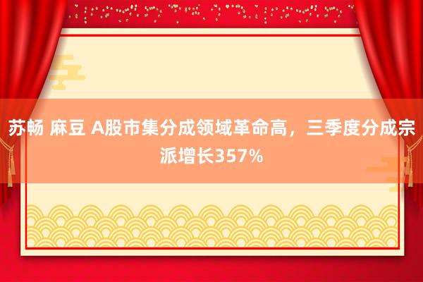 苏畅 麻豆 A股市集分成领域革命高，三季度分成宗派增长357%