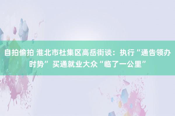 自拍偷拍 淮北市杜集区高岳街谈：执行“通告领办时势” 买通就业大众“临了一公里”