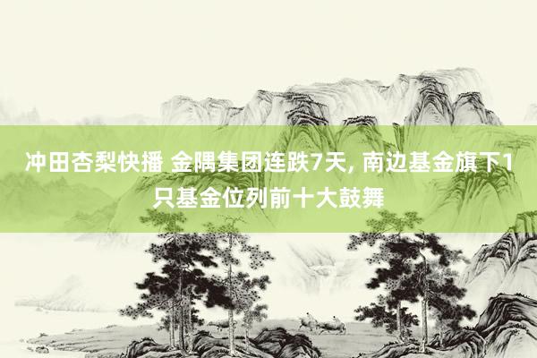 冲田杏梨快播 金隅集团连跌7天， 南边基金旗下1只基金位列前十大鼓舞