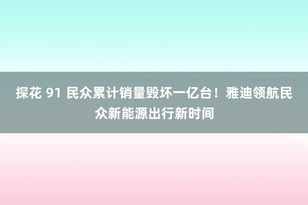 探花 91 民众累计销量毁坏一亿台！雅迪领航民众新能源出行新时间