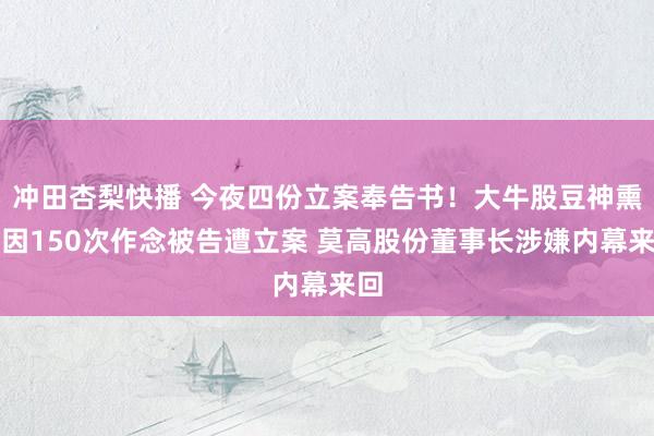 冲田杏梨快播 今夜四份立案奉告书！大牛股豆神熏陶因150次作念被告遭立案 莫高股份董事长涉嫌内幕来回