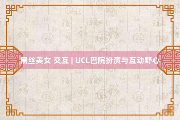 黑丝美女 交互 | UCL巴院扮演与互动野心