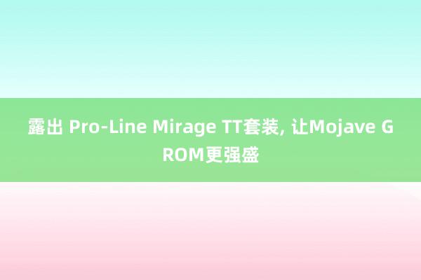 露出 Pro-Line Mirage TT套装， 让Mojave GROM更强盛