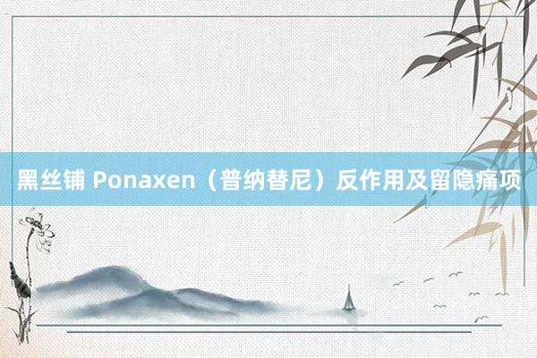 黑丝铺 Ponaxen（普纳替尼）反作用及留隐痛项