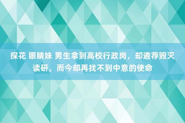 探花 眼睛妹 男生拿到高校行政岗，却遴荐毁灭读研，而今却再找不到中意的使命