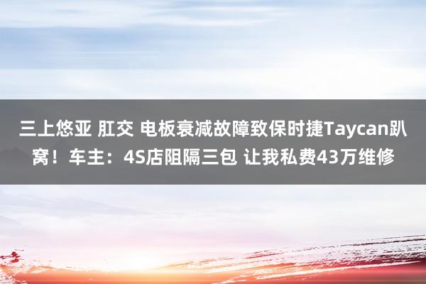 三上悠亚 肛交 电板衰减故障致保时捷Taycan趴窝！车主：4S店阻隔三包 让我私费43万维修