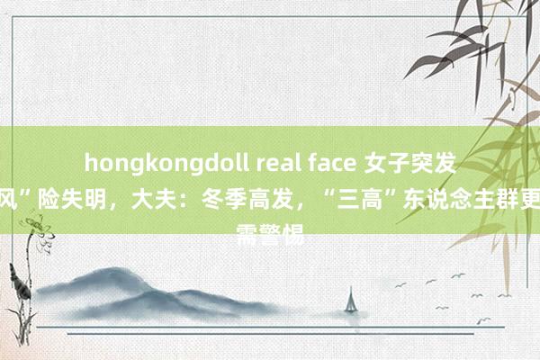 hongkongdoll real face 女子突发“眼中风”险失明，大夫：冬季高发，“三高”东说念主群更需警惕