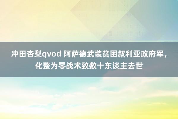 冲田杏梨qvod 阿萨德武装贫困叙利亚政府军，化整为零战术致数十东谈主去世