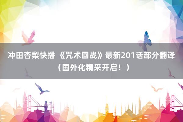 冲田杏梨快播 《咒术回战》最新201话部分翻译（国外化精采开启！）