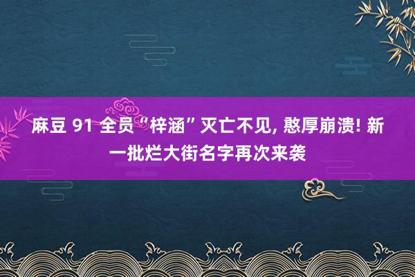 麻豆 91 全员“梓涵”灭亡不见， 憨厚崩溃! 新一批烂大街名字再次来袭