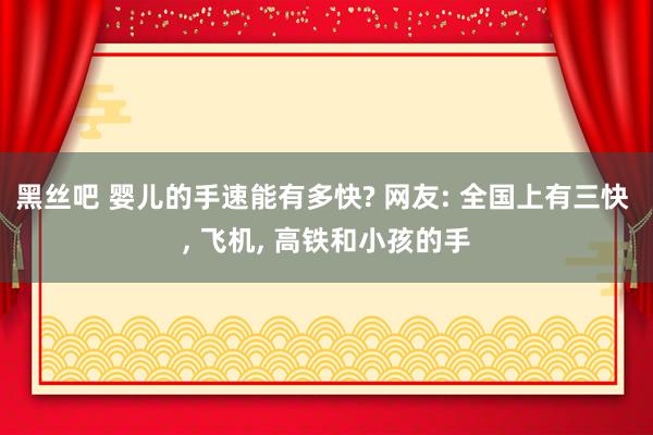 黑丝吧 婴儿的手速能有多快? 网友: 全国上有三快 ， 飞机， 高铁和小孩的手