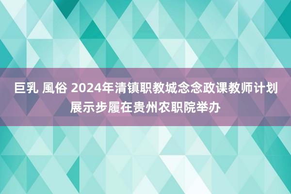 巨乳 風俗 2024年清镇职教城念念政课教师计划展示步履在贵州农职院举办