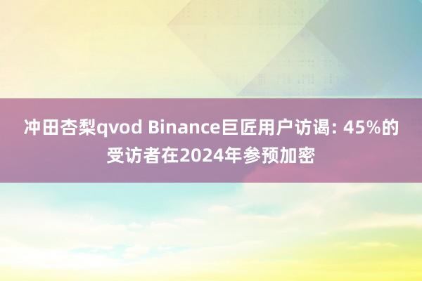 冲田杏梨qvod Binance巨匠用户访谒: 45%的受访者在2024年参预加密