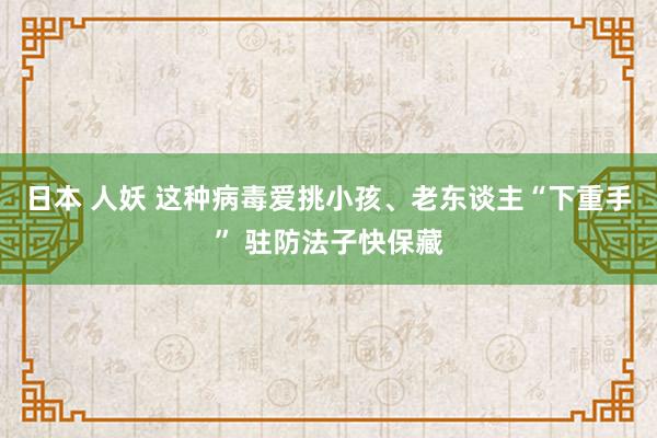 日本 人妖 这种病毒爱挑小孩、老东谈主“下重手” 驻防法子快保藏