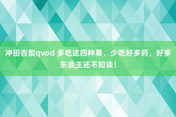 冲田杏梨qvod 多吃这四种草，少吃好多药，好多东谈主还不知谈！