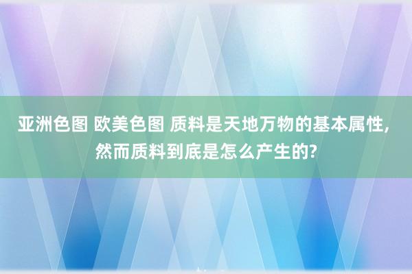 亚洲色图 欧美色图 质料是天地万物的基本属性， 然而质料到底是怎么产生的?