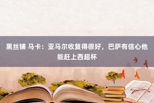 黑丝铺 马卡：亚马尔收复得很好，巴萨有信心他能赶上西超杯