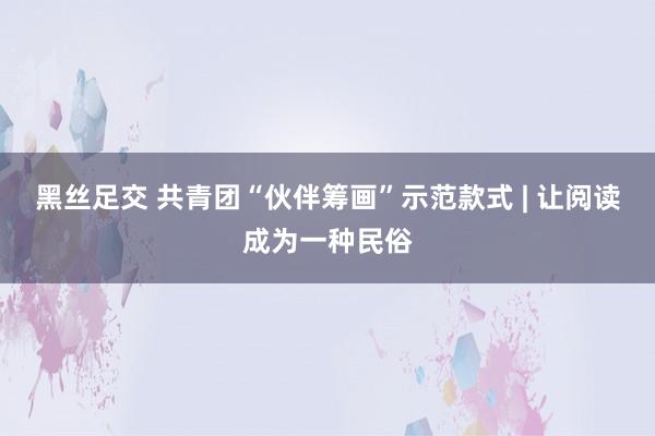 黑丝足交 共青团“伙伴筹画”示范款式 | 让阅读成为一种民俗