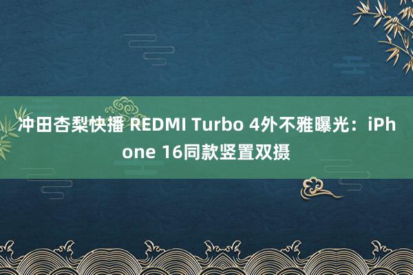 冲田杏梨快播 REDMI Turbo 4外不雅曝光：iPhone 16同款竖置双摄