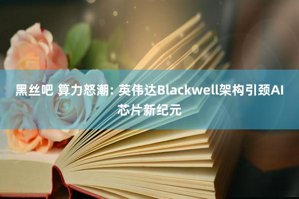 黑丝吧 算力怒潮: 英伟达Blackwell架构引颈AI芯片新纪元