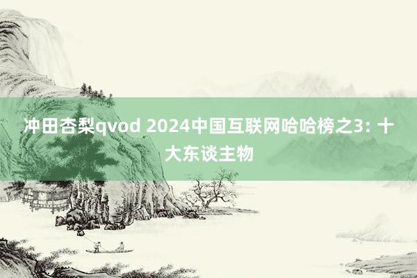 冲田杏梨qvod 2024中国互联网哈哈榜之3: 十大东谈主物