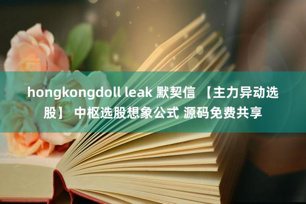 hongkongdoll leak 默契信 【主力异动选股】 中枢选股想象公式 源码免费共享