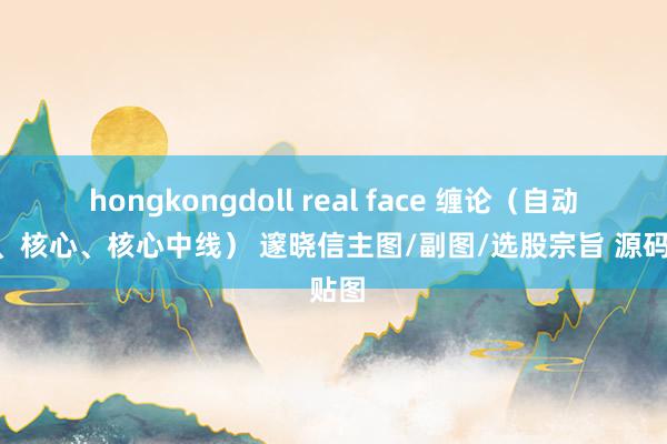 hongkongdoll real face 缠论（自动画笔、核心、核心中线） 邃晓信主图/副图/选股宗旨 源码 贴图