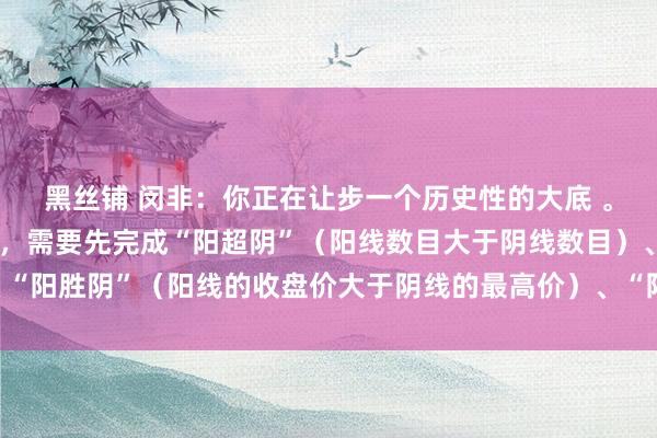 黑丝铺 闵非：你正在让步一个历史性的大底 。而委果的飞腾（牛市），需要先完成“阳超阴”（阳线数目大于阴线数目）、“阳胜阴”（阳线的收盘价大于阴线的最高价）、“阳盖阴”（阳量大于阴量）。