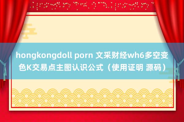 hongkongdoll porn 文采财经wh6多空变色K交易点主图认识公式（使用证明 源码）