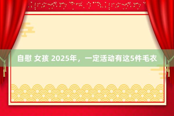 自慰 女孩 2025年，一定活动有这5件毛衣