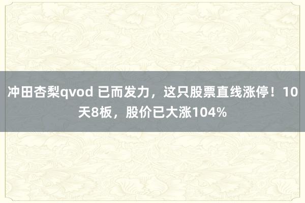 冲田杏梨qvod 已而发力，这只股票直线涨停！10天8板，股价已大涨104%