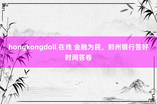 hongkongdoll 在线 金融为民，郑州银行答好时间答卷