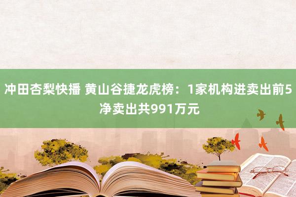 冲田杏梨快播 黄山谷捷龙虎榜：1家机构进卖出前5 净卖出共991万元