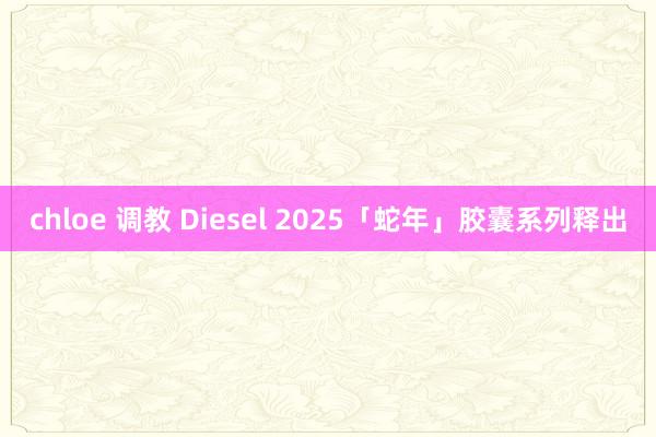 chloe 调教 Diesel 2025「蛇年」胶囊系列释出