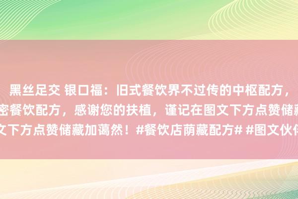 黑丝足交 银口福：旧式餐饮界不过传的中枢配方，送给有缘东谈主，共享绝密餐饮配方，感谢您的扶植，谨记在图文下方点赞储藏加蔼然！#餐饮店荫藏配方# #图文伙伴谈论 伙！#