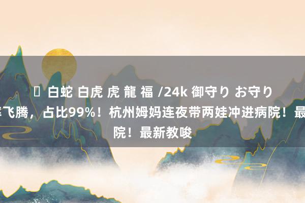 ✨白蛇 白虎 虎 龍 福 /24k 御守り お守り 阳性率飞腾，占比99%！杭州姆妈连夜带两娃冲进病院！最新教唆