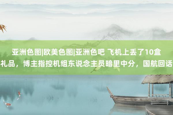 亚洲色图|欧美色图|亚洲色吧 飞机上丢了10盒礼品，博主指控机组东说念主员暗里中分，国航回话