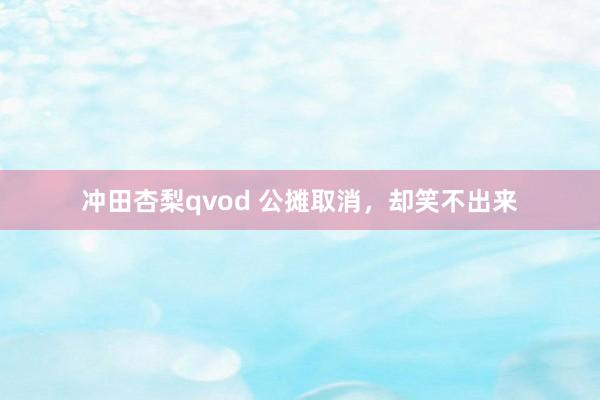 冲田杏梨qvod 公摊取消，却笑不出来