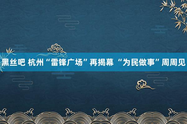 黑丝吧 杭州“雷锋广场”再揭幕 “为民做事”周周见