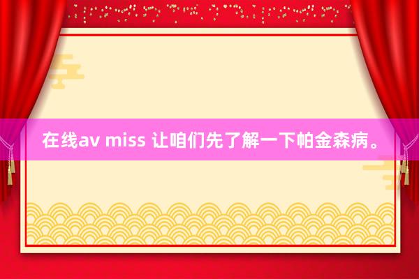 在线av miss 让咱们先了解一下帕金森病。