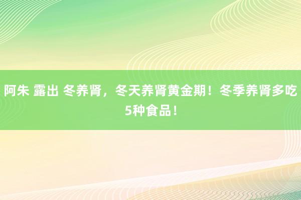 阿朱 露出 冬养肾，冬天养肾黄金期！冬季养肾多吃5种食品！